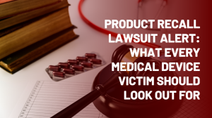 Product Recall Lawsuit Alert: What Every Medical Device Victim Should Look Out For